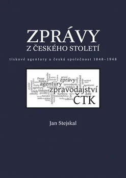Zprávy z českého století: tiskové agentury a česká společnost 1848-1948 - Jan Stejskal