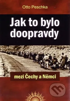 Peschka Otto: Jak to bylo doopravdy mezi Čechy a Němci