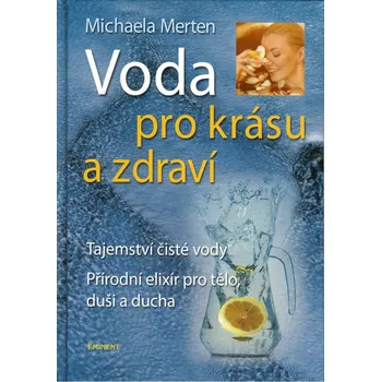 Voda pro krásu a zdraví: Tajemství čisté vody, přírodní elixír pro tělo, duši a ducha - Michaela Merten