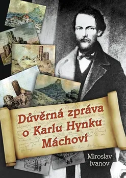 Literární biografie Důvěrná zpráva o Karlu Hynku Máchovi - Miroslav Ivanov