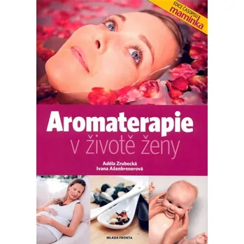 Aromaterapie v životě ženy - Adéla Zrubecká, Ivana Ašenbrenerová Aromaterapie v životě ženy - Adéla Zrubecká, Ivana Ašenbrenerová