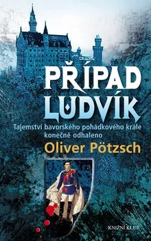 Pötzsch Oliver: Případ Ludvík. Tajemství smrti bavorského pohádkového krále konečně odhaleno