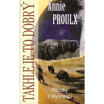 Takhle je to dobrý: Povídky z Wyomingu - Annie Proulx