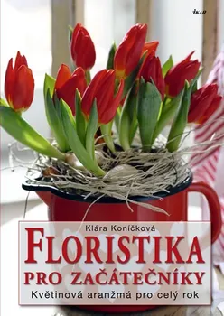 Floristika pro začátečníky: Květinová aranžmá pro celý rok - Klára Koníčková