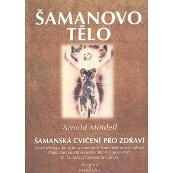 Šamanovo tělo: Šamanská cvičení pro zdraví - Arnold Mindell