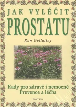 Jak vyléčit prostatu: Rady pro zdravé i nemocné: Prevence a léčba - Ron Gellatley