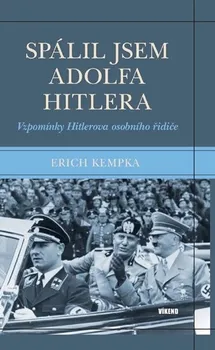 Spálil jsem Adolfa Hitlera: Vzpomínky Hitlerova osobního řidiče - Erich Kempka
