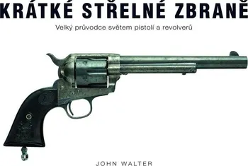 kniha Krátké střelné zbraně - Velký průvodce světem pistolí a revolverů - John Walter