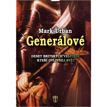 Generálové: Deset britských velitelů, kteří ovlivnili svět - Mark Urban