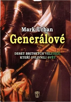 Generálové: Deset britských velitelů, kteří ovlivnili svět - Mark Urban