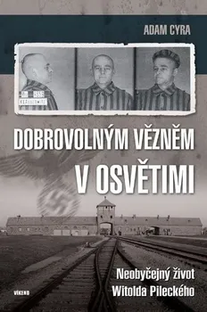 Dobrovolným vězněm v Osvětimi: Neobyčejný život Witolda Pileckého - Adam Cyra