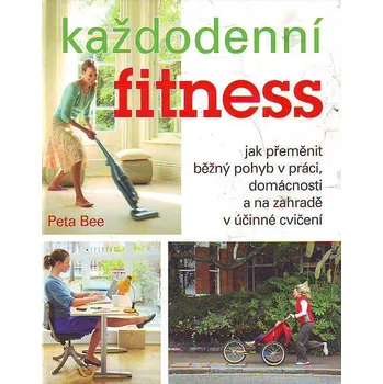 Každodenní fitness: Jak přeměnit běžný pohyb v práci, domácnosti a na zahradě v účinné cvičení - Bee Peta